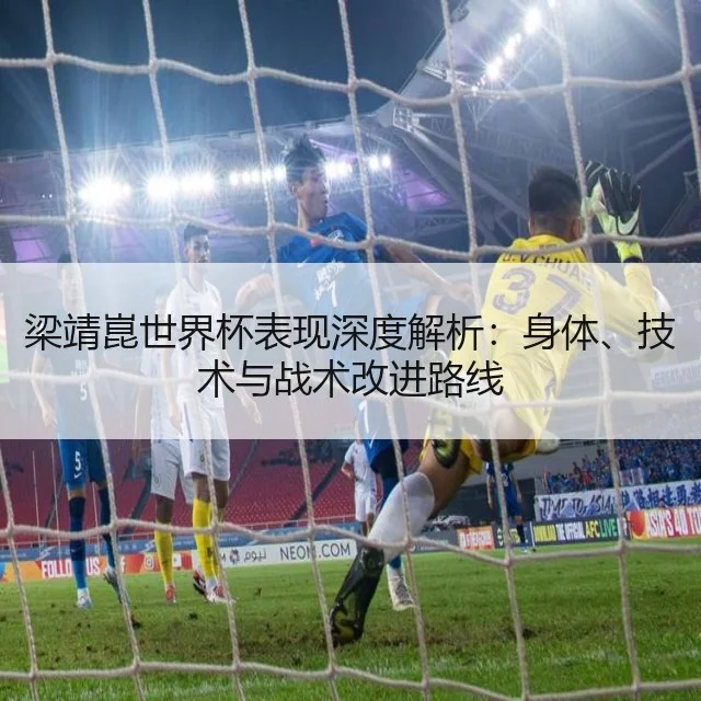 梁靖崑世界杯表现深度解析：身体、技术与战术改进路线